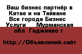 Ваш бизнес-партнёр в Китае и на Тайване - Все города Бизнес » Услуги   . Мурманская обл.,Гаджиево г.